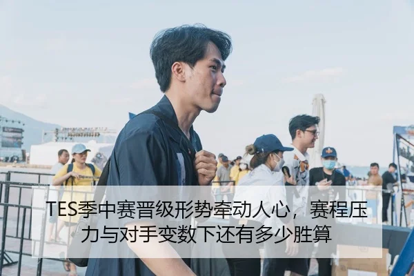 TES季中赛晋级形势牵动人心，赛程压力与对手变数下还有多少胜算